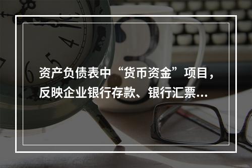 资产负债表中“货币资金”项目，反映企业银行存款、银行汇票存款