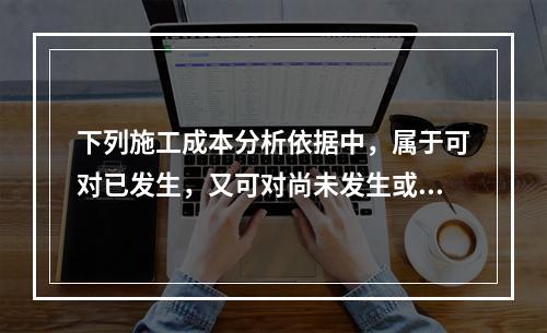 下列施工成本分析依据中，属于可对已发生，又可对尚未发生或正在