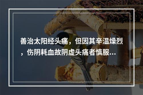 善治太阳经头痛，但因其辛温燥烈，伤阴耗血故阴虚头痛者慎服的药