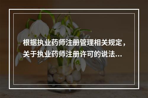 根据执业药师注册管理相关规定，关于执业药师注册许可的说法，正