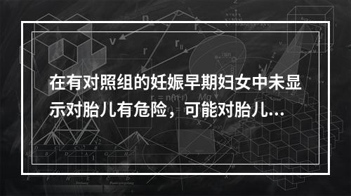 在有对照组的妊娠早期妇女中未显示对胎儿有危险，可能对胎儿的伤