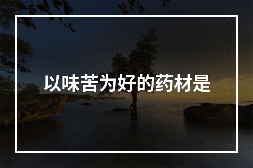 以味苦为好的药材是