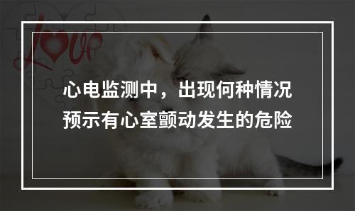 心电监测中，出现何种情况预示有心室颤动发生的危险