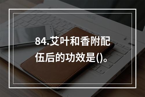 84.艾叶和香附配伍后的功效是()。