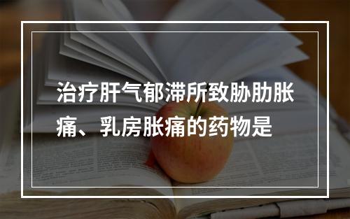 治疗肝气郁滞所致胁肋胀痛、乳房胀痛的药物是