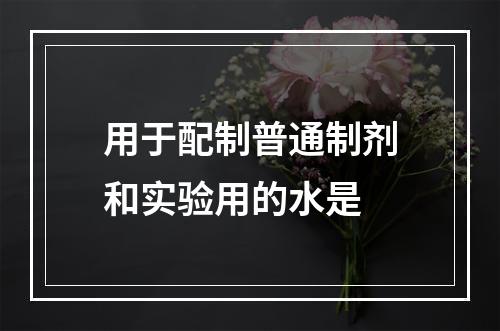 用于配制普通制剂和实验用的水是