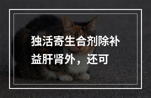 独活寄生合剂除补益肝肾外，还可