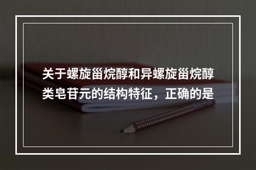 关于螺旋甾烷醇和异螺旋甾烷醇类皂苷元的结构特征，正确的是