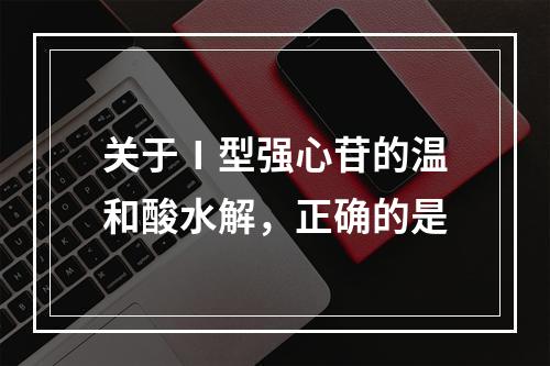 关于Ⅰ型强心苷的温和酸水解，正确的是