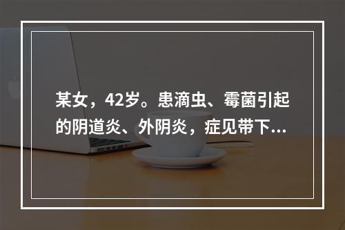 某女，42岁。患滴虫、霉菌引起的阴道炎、外阴炎，症见带下量多