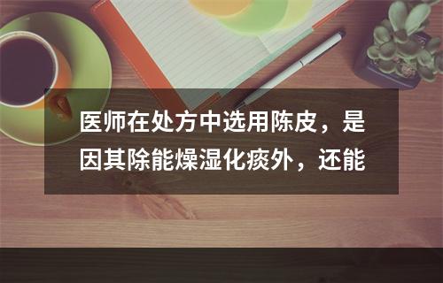 医师在处方中选用陈皮，是因其除能燥湿化痰外，还能