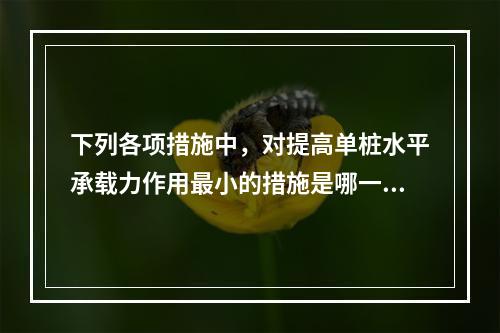 下列各项措施中，对提高单桩水平承载力作用最小的措施是哪一项