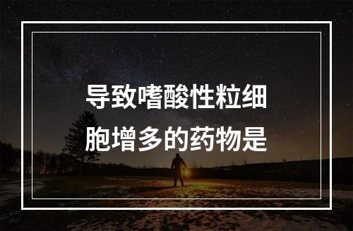 导致嗜酸性粒细胞增多的药物是