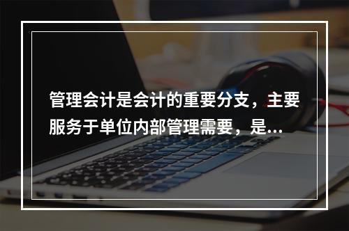 管理会计是会计的重要分支，主要服务于单位内部管理需要，是通过