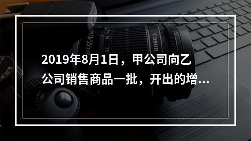 2019年8月1日，甲公司向乙公司销售商品一批，开出的增值税