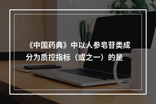 《中国药典》中以人参皂苷类成分为质控指标（或之一）的是