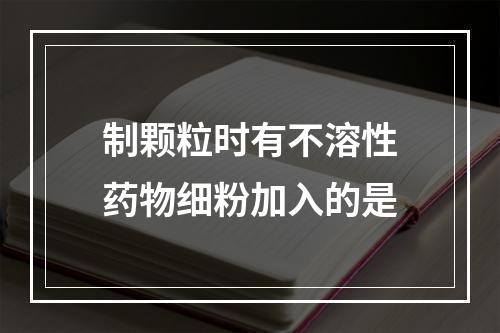 制颗粒时有不溶性药物细粉加入的是