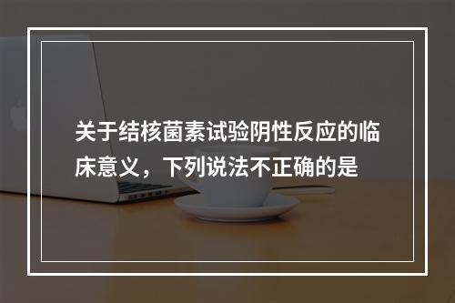 关于结核菌素试验阴性反应的临床意义，下列说法不正确的是