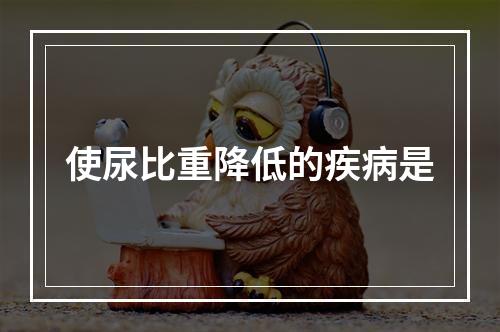 使尿比重降低的疾病是