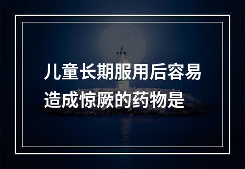 儿童长期服用后容易造成惊厥的药物是