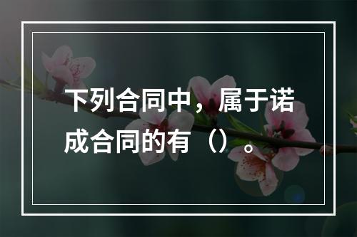 下列合同中，属于诺成合同的有（）。