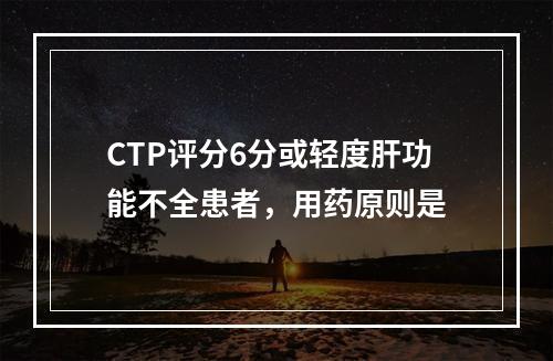 CTP评分6分或轻度肝功能不全患者，用药原则是