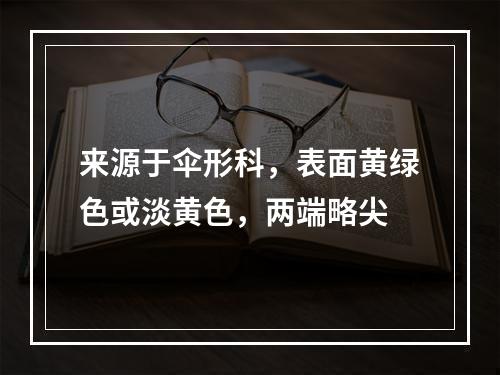 来源于伞形科，表面黄绿色或淡黄色，两端略尖