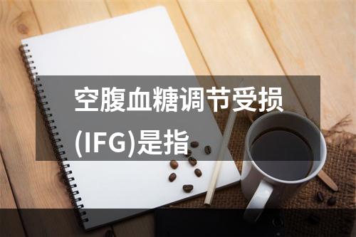 空腹血糖调节受损(IFG)是指