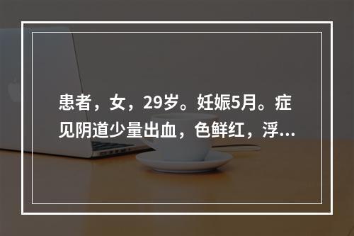 患者，女，29岁。妊娠5月。症见阴道少量出血，色鲜红，浮肿尿