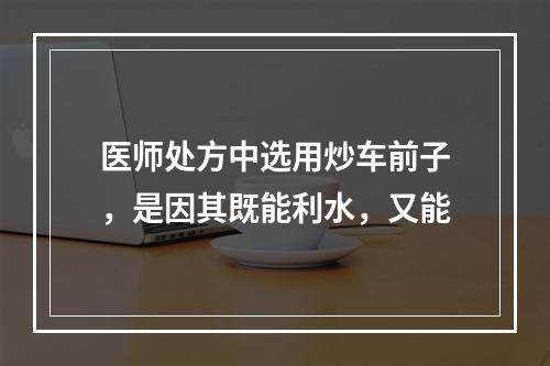 医师处方中选用炒车前子，是因其既能利水，又能