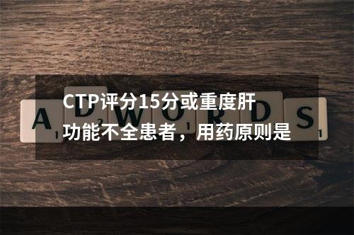 CTP评分15分或重度肝功能不全患者，用药原则是