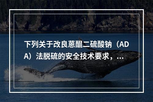 下列关于改良蒽醌二硫酸钠（ADA）法脱硫的安全技术要求，说法