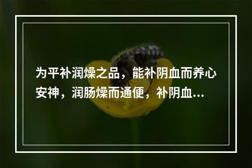 为平补润燥之品，能补阴血而养心安神，润肠燥而通便，补阴血而止