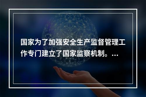 国家为了加强安全生产监督管理工作专门建立了国家监察机制。其中