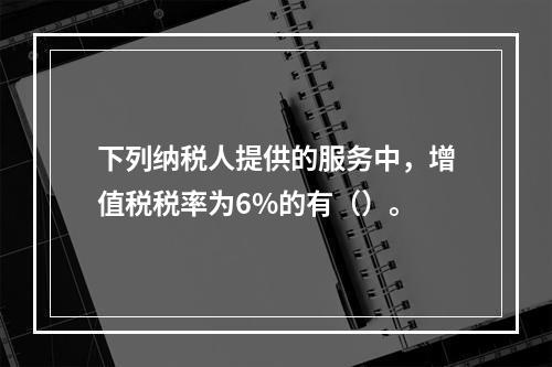 下列纳税人提供的服务中，增值税税率为6%的有（）。