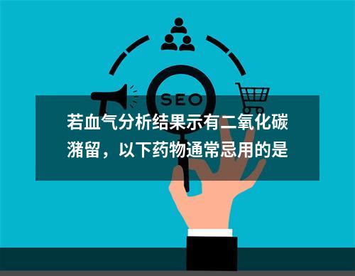 若血气分析结果示有二氧化碳潴留，以下药物通常忌用的是