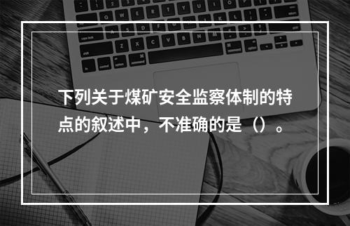 下列关于煤矿安全监察体制的特点的叙述中，不准确的是（）。