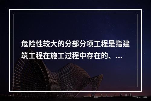 危险性较大的分部分项工程是指建筑工程在施工过程中存在的、可能