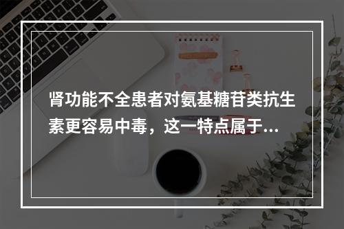 肾功能不全患者对氨基糖苷类抗生素更容易中毒，这一特点属于疾病