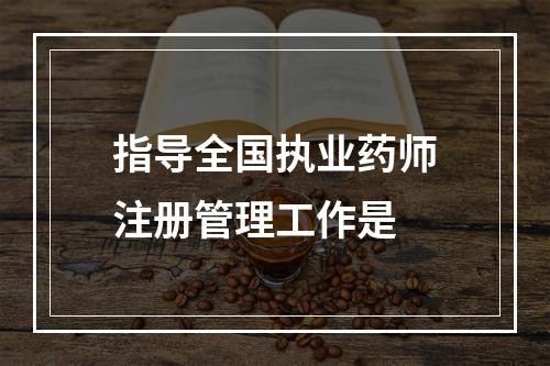 指导全国执业药师注册管理工作是