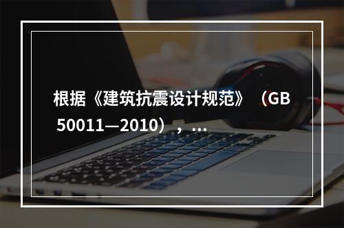 根据《建筑抗震设计规范》（GB 50011—2010），在