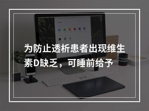 为防止透析患者出现维生素D缺乏，可睡前给予