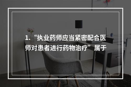 1.“执业药师应当紧密配合医师对患者进行药物治疗”属于