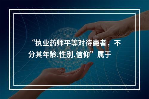 “执业药师平等对待患者，不分其年龄.性别.信仰”属于