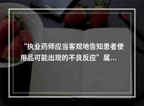 “执业药师应当客观地告知患者使用品可能出现的不良反应”属于