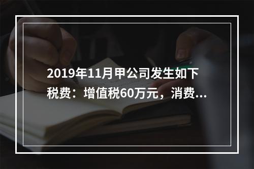 2019年11月甲公司发生如下税费：增值税60万元，消费税8