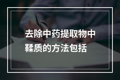 去除中药提取物中鞣质的方法包括