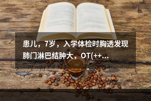 患儿，7岁，入学体检时胸透发现肺门淋巴结肿大，OT(+++)