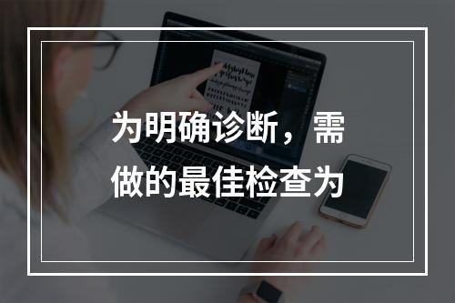 为明确诊断，需做的最佳检查为