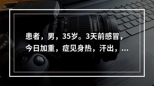 患者，男，35岁。3天前感冒，今日加重，症见身热，汗出，口渴